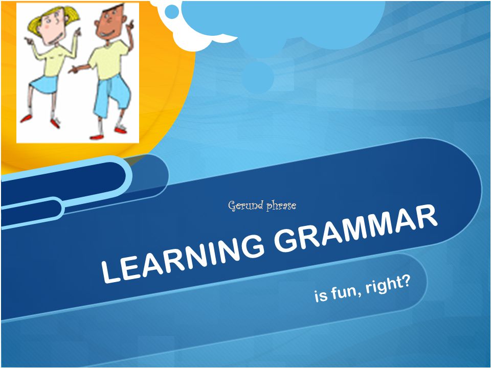 LEARNING GRAMMAR is fun, right Gerund phrase