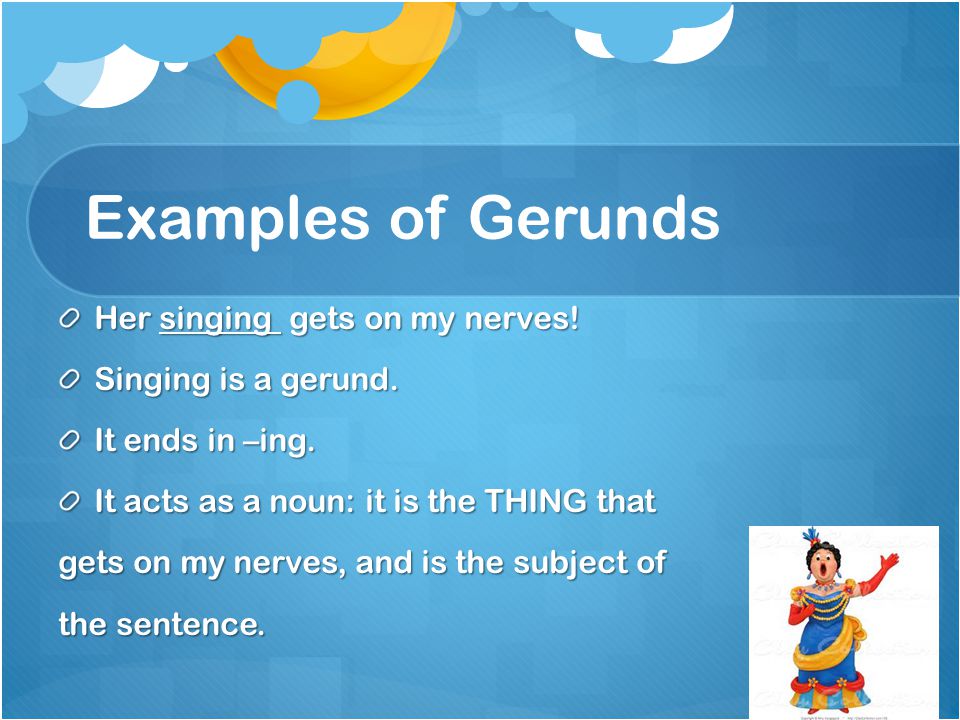 Examples of Gerunds Her singing gets on my nerves.