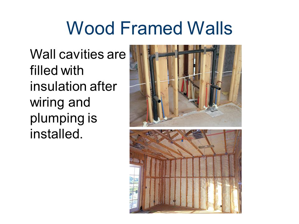 Wood Framed Walls Wall cavities are filled with insulation after wiring and plumping is installed.