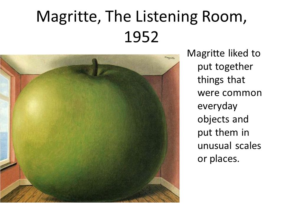 Magritte, The Listening Room, 1952 Magritte liked to put together things that were common everyday objects and put them in unusual scales or places.