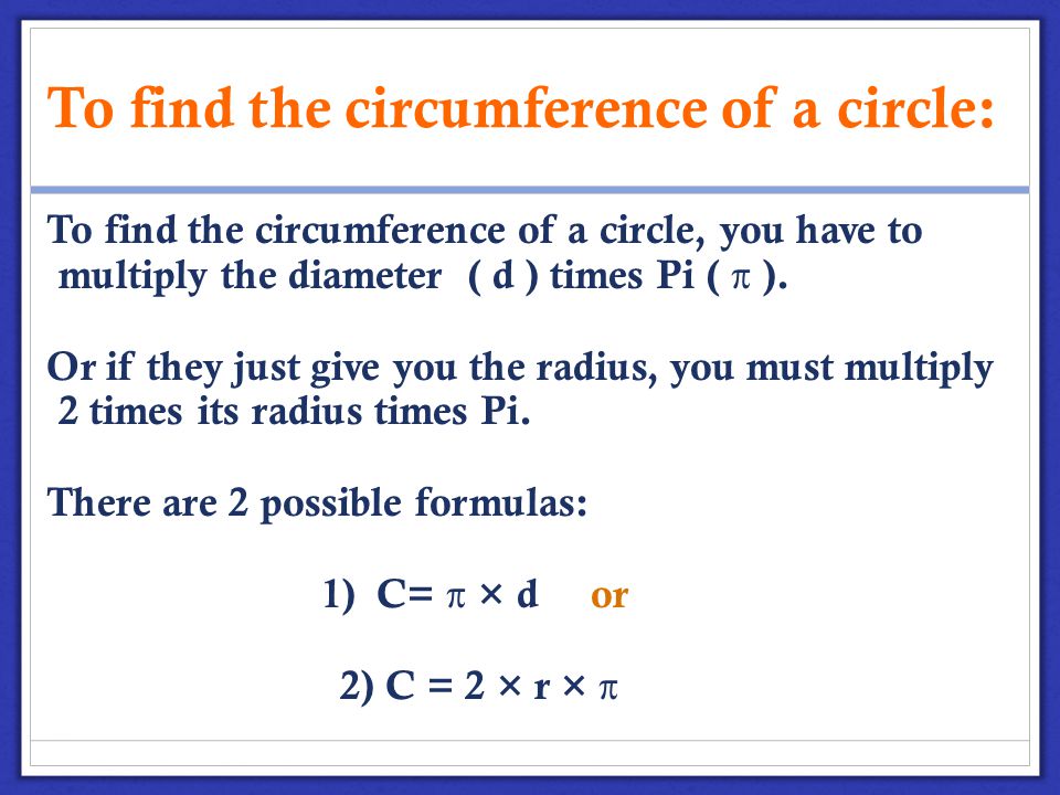 To find the circumference of a circle: To find the circumference of a circle, you have to multiply the diameter ( d ) times Pi ( π ).