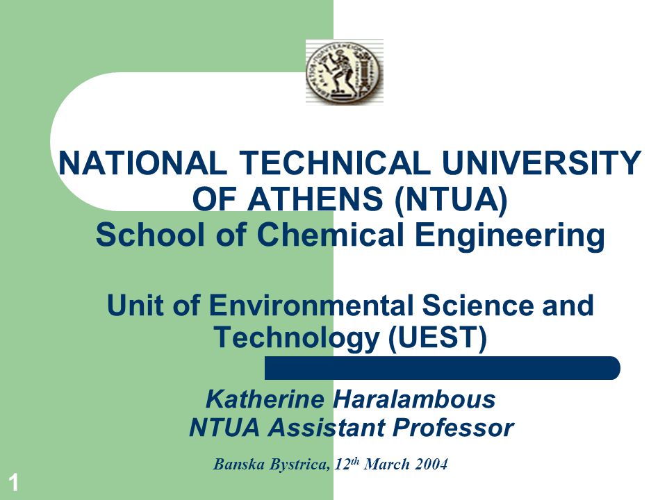 1 NATIONAL TECHNICAL UNIVERSITY OF ATHENS (NTUA) School of Chemical Engineering Unit of Environmental Science and Technology (UEST) Katherine Haralambous NTUA Assistant Professor Banska Bystrica, 12 th March 2004