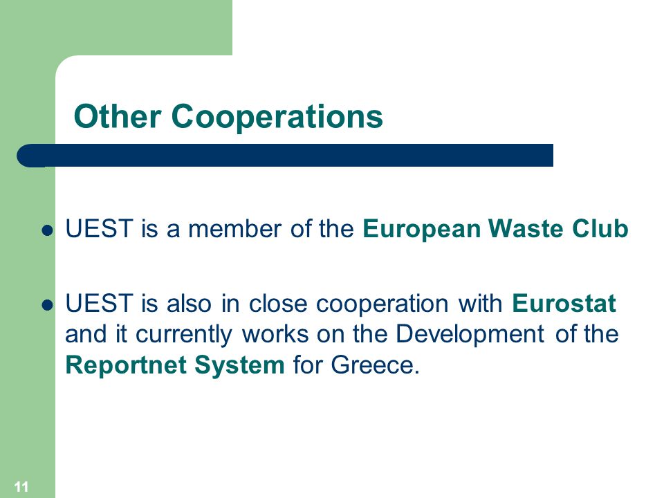 11 Other Cooperations UEST is a member of the European Waste Club UEST is also in close cooperation with Eurostat and it currently works on the Development of the Reportnet System for Greece.