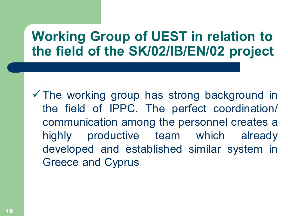 19 Working Group of UEST in relation to the field of the SK/02/IB/EN/02 project The working group has strong background in the field of IPPC.