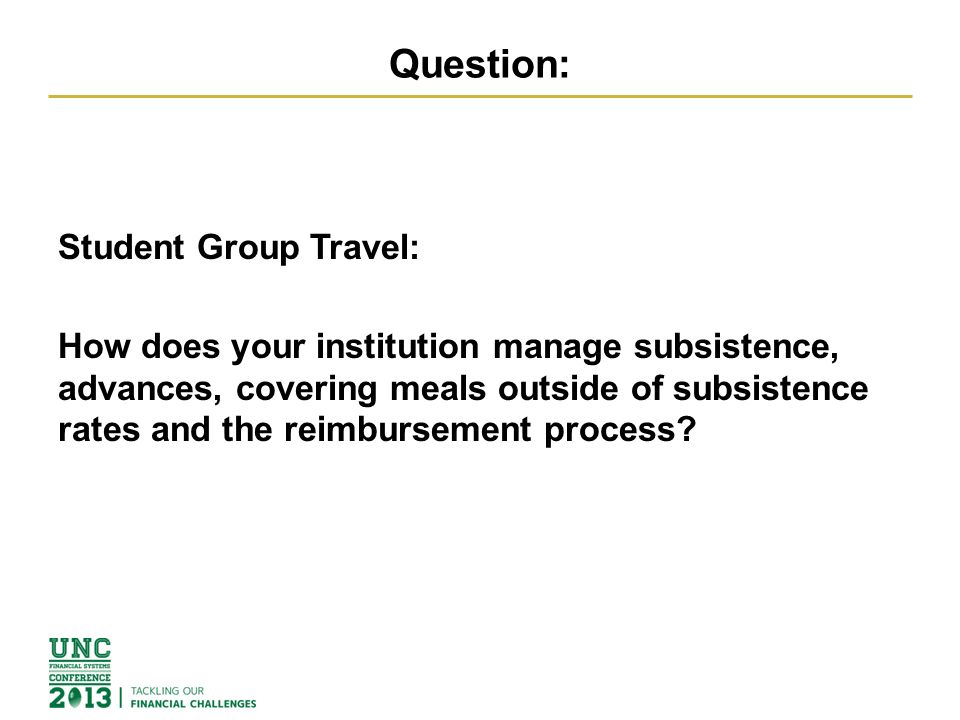 Question: Student Group Travel: How does your institution manage subsistence, advances, covering meals outside of subsistence rates and the reimbursement process