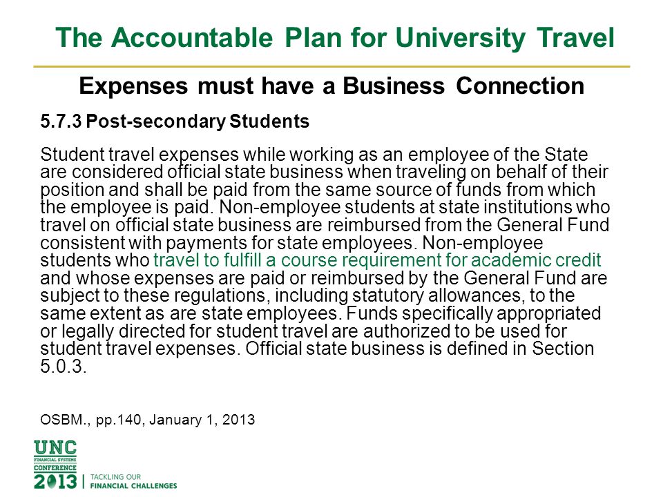 The Accountable Plan for University Travel Expenses must have a Business Connection Post-secondary Students Student travel expenses while working as an employee of the State are considered official state business when traveling on behalf of their position and shall be paid from the same source of funds from which the employee is paid.