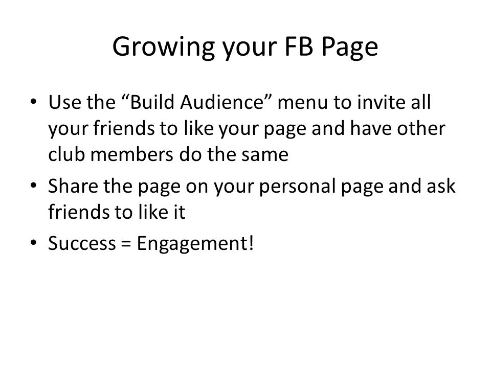 Growing your FB Page Use the Build Audience menu to invite all your friends to like your page and have other club members do the same Share the page on your personal page and ask friends to like it Success = Engagement!