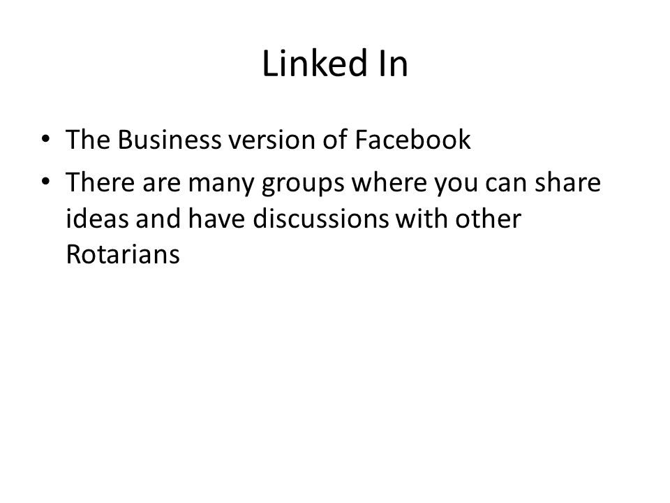 Linked In The Business version of Facebook There are many groups where you can share ideas and have discussions with other Rotarians