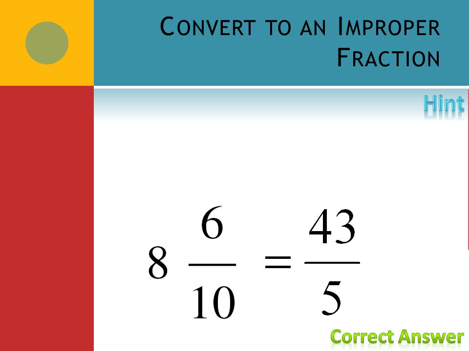 C ONVERT TO AN I MPROPER F RACTION Converting from a mixed fraction to Improper Fraction: Multiply the denominator by the numerator.