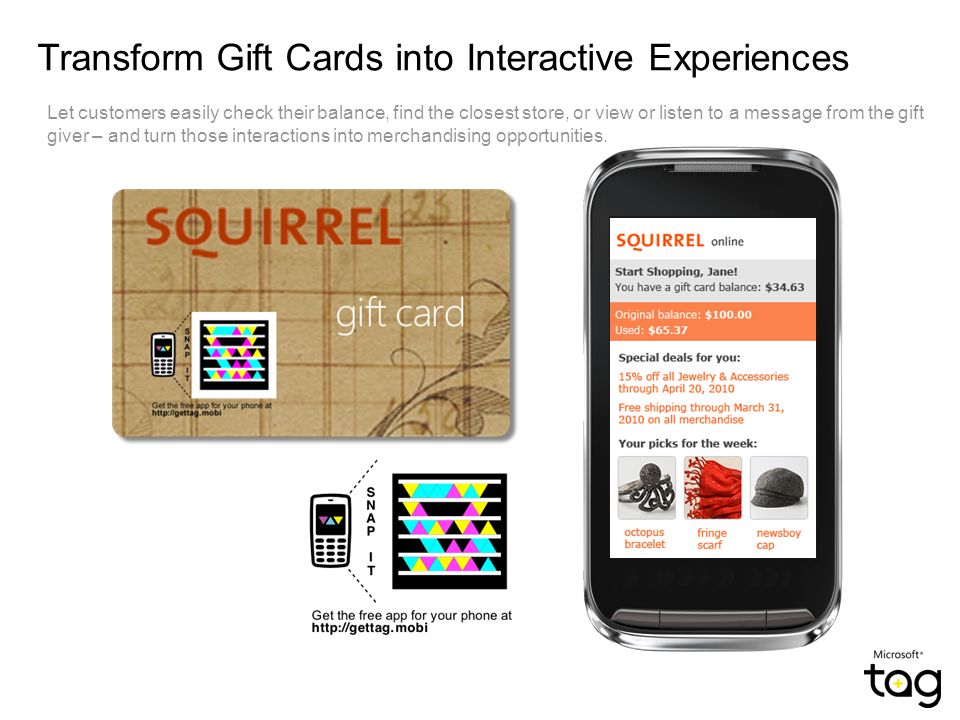 Transform Gift Cards into Interactive Experiences Let customers easily check their balance, find the closest store, or view or listen to a message from the gift giver – and turn those interactions into merchandising opportunities.