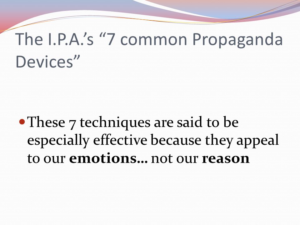The I.P.A.’s 7 common Propaganda Devices These 7 techniques are said to be especially effective because they appeal to our emotions… not our reason