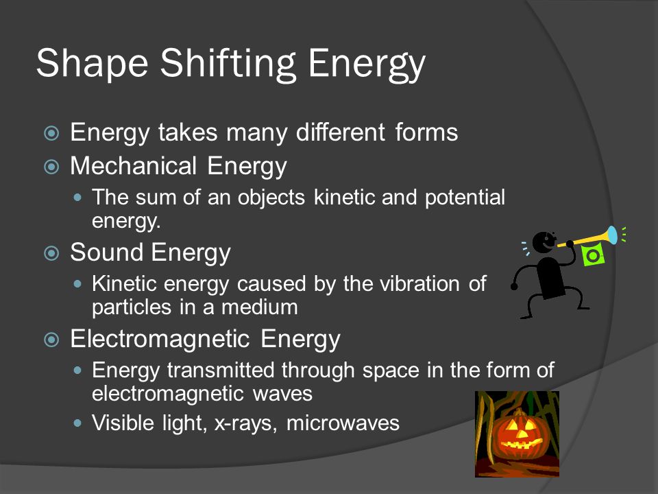 Shape Shifting Energy  Energy takes many different forms  Mechanical Energy The sum of an objects kinetic and potential energy.