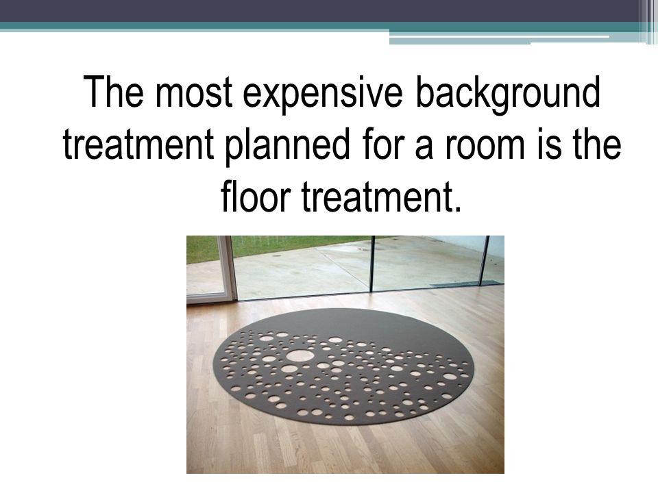 The most expensive background treatment planned for a room is the floor treatment.