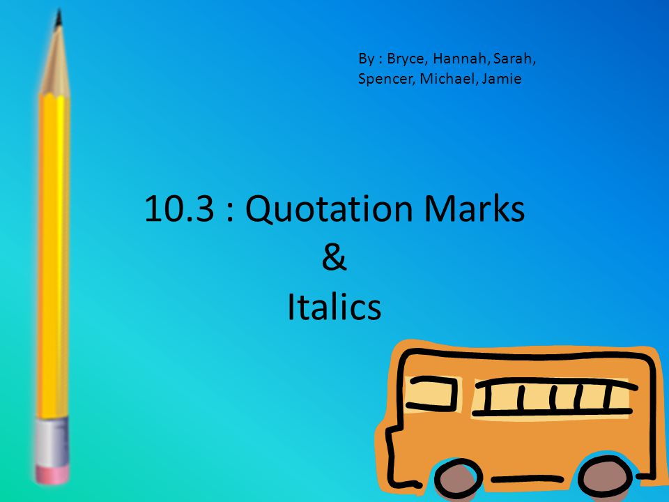 10.3 : Quotation Marks & Italics By : Bryce, Hannah, Sarah, Spencer, Michael, Jamie