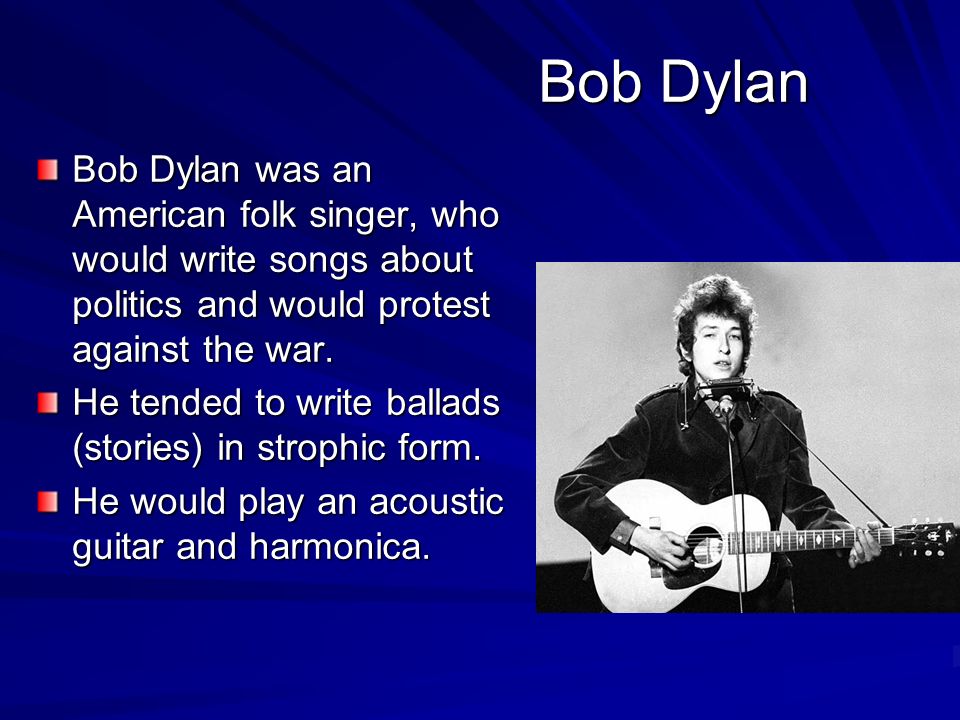 Bob Dylan Bob Dylan was an American folk singer, who would write songs about politics and would protest against the war.