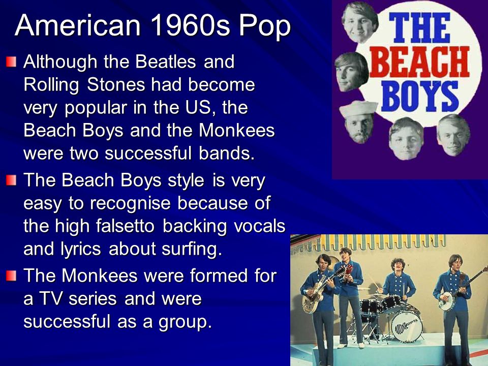 American 1960s Pop Although the Beatles and Rolling Stones had become very popular in the US, the Beach Boys and the Monkees were two successful bands.