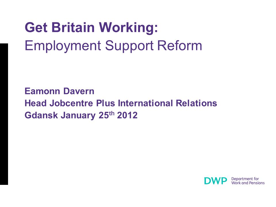 Get Britain Working: Employment Support Reform Eamonn Davern Head Jobcentre Plus International Relations Gdansk January 25 th 2012