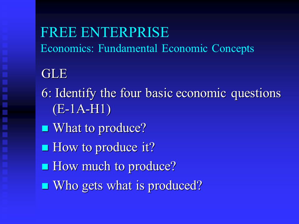 FREE ENTERPRISE Economics: Fundamental Economic Concepts GLE 6: Identify the four basic economic questions (E-1A-H1) What to produce.