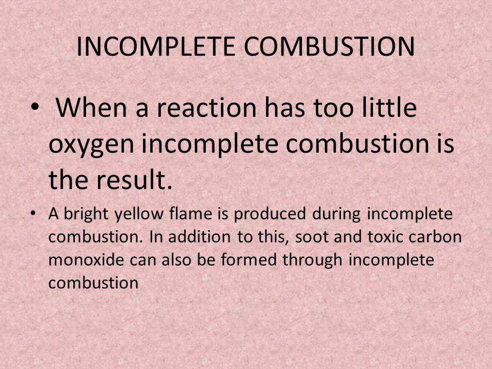 INCOMPLETE COMBUSTION When a reaction has too little oxygen incomplete combustion is the result.