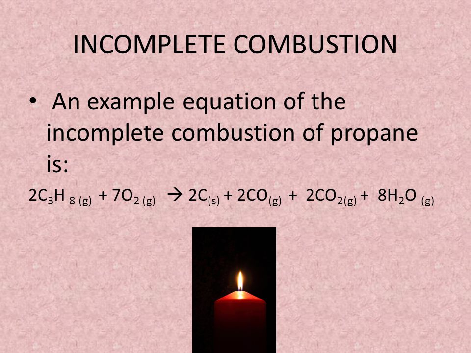 INCOMPLETE COMBUSTION An example equation of the incomplete combustion of propane is: 2C 3 H 8 (g) + 7O 2 (g)  2C (s) + 2CO (g) + 2CO 2(g) + 8H 2 O (g)