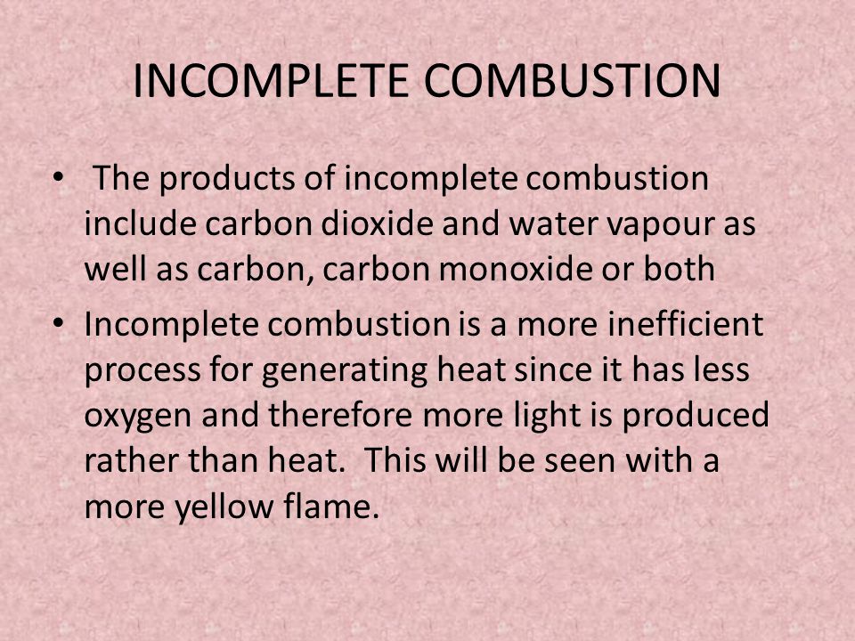 INCOMPLETE COMBUSTION The products of incomplete combustion include carbon dioxide and water vapour as well as carbon, carbon monoxide or both Incomplete combustion is a more inefficient process for generating heat since it has less oxygen and therefore more light is produced rather than heat.