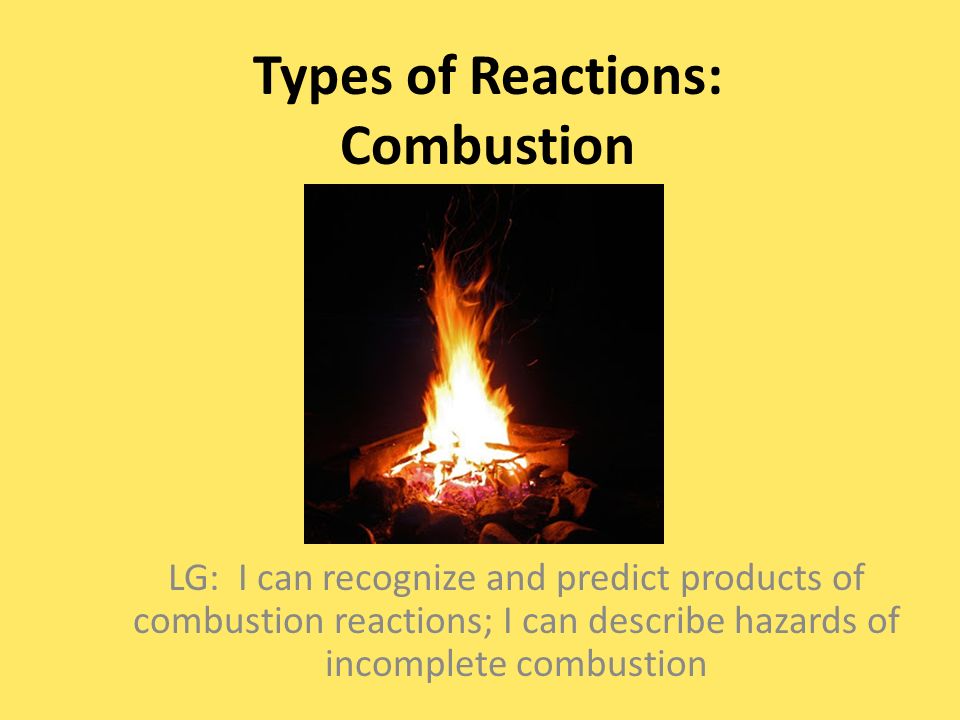 Types of Reactions: Combustion LG: I can recognize and predict products of combustion reactions; I can describe hazards of incomplete combustion