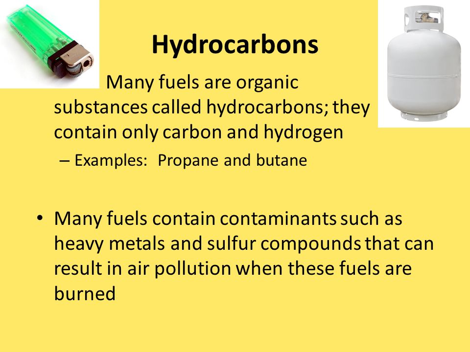 Hydrocarbons Many fuels are organic substances called hydrocarbons; they contain only carbon and hydrogen – Examples: Propane and butane Many fuels contain contaminants such as heavy metals and sulfur compounds that can result in air pollution when these fuels are burned