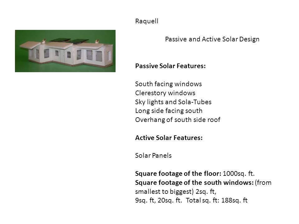Raquell Passive and Active Solar Design Passive Solar Features: South facing windows Clerestory windows Sky lights and Sola-Tubes Long side facing south Overhang of south side roof Active Solar Features: Solar Panels Square footage of the floor: 1000sq.