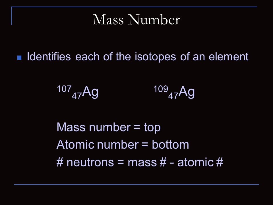 Mass Number Identifies each of the isotopes of an element Ag Ag Mass number = top Atomic number = bottom # neutrons = mass # - atomic #