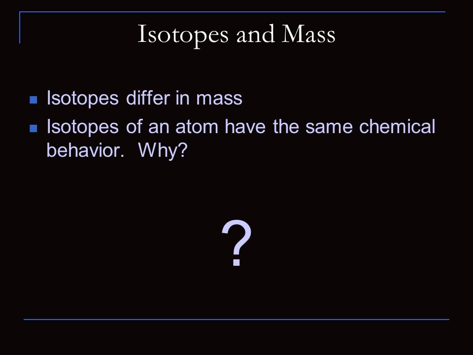 Isotopes and Mass Isotopes differ in mass Isotopes of an atom have the same chemical behavior.