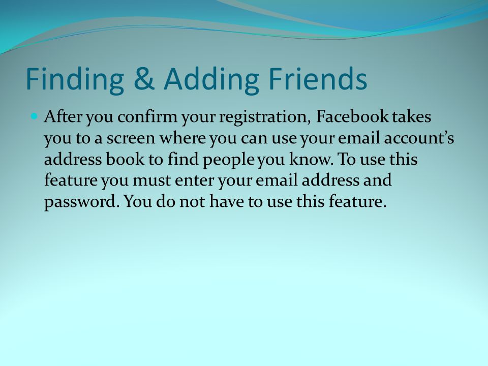 Finding & Adding Friends After you confirm your registration, Facebook takes you to a screen where you can use your  account’s address book to find people you know.