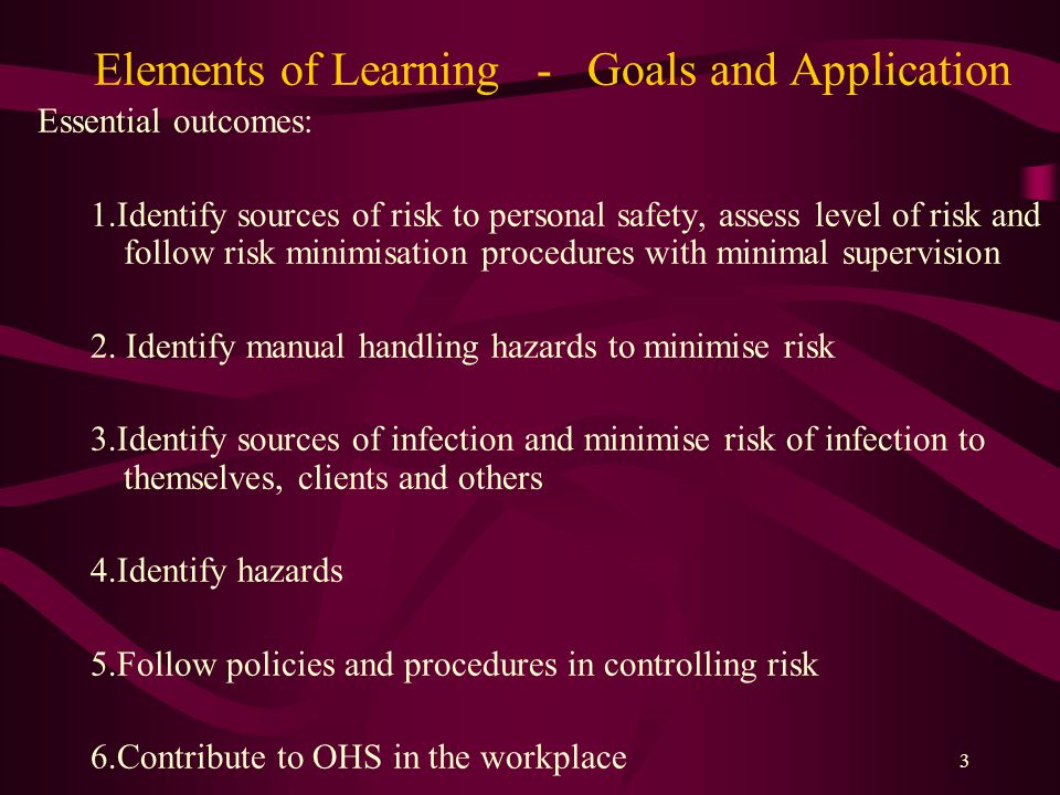 3 Elements of Learning - Goals and Application Essential outcomes: 1.Identify sources of risk to personal safety, assess level of risk and follow risk minimisation procedures with minimal supervision 2.