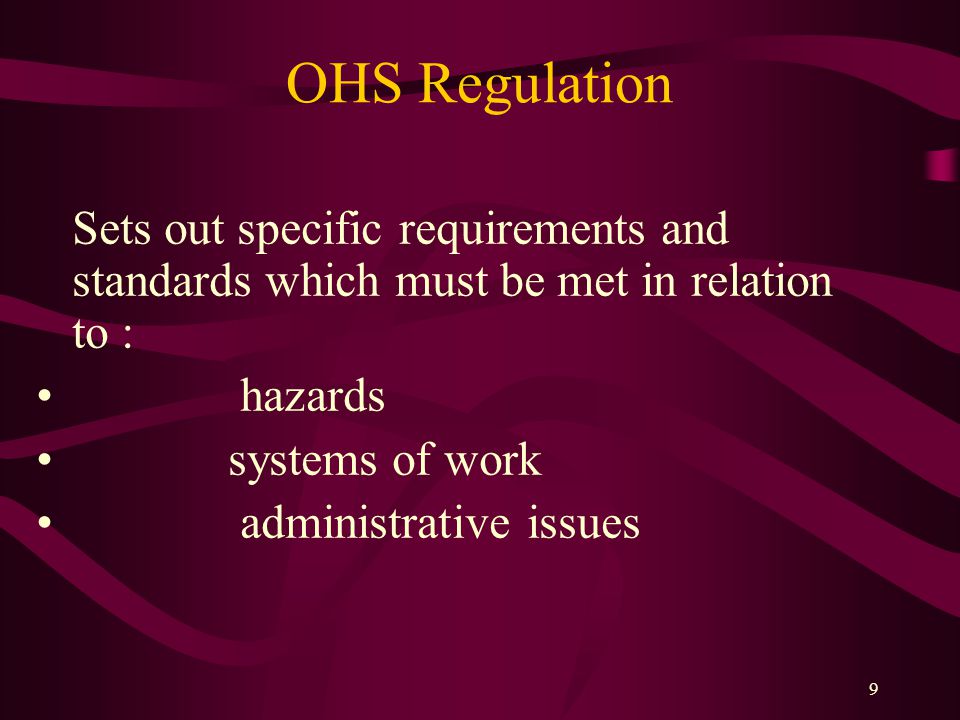 9 OHS Regulation Sets out specific requirements and standards which must be met in relation to : hazards systems of work administrative issues