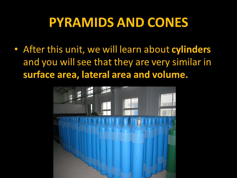 PYRAMIDS AND CONES After this unit, we will learn about cylinders and you will see that they are very similar in surface area, lateral area and volume.