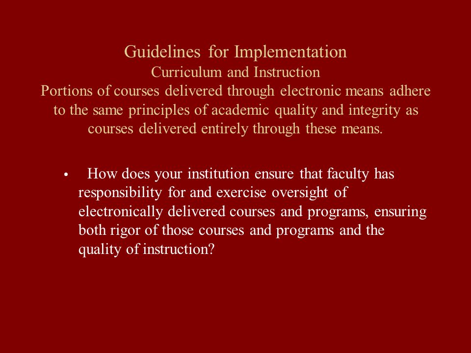 Guidelines for Implementation Curriculum and Instruction Portions of courses delivered through electronic means adhere to the same principles of academic quality and integrity as courses delivered entirely through these means.