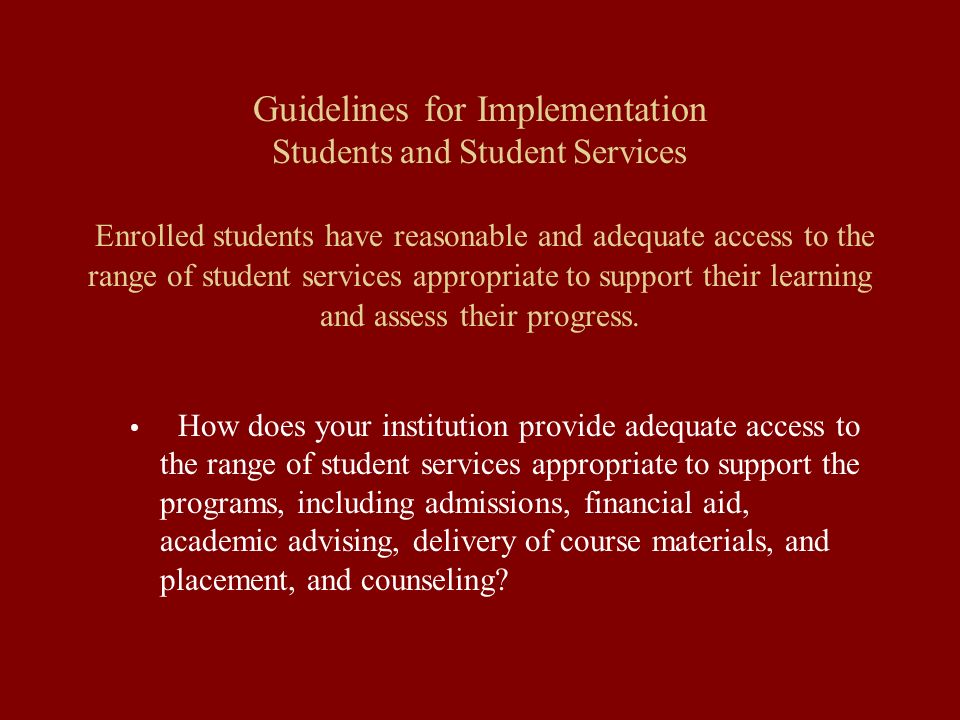 Guidelines for Implementation Students and Student Services Enrolled students have reasonable and adequate access to the range of student services appropriate to support their learning and assess their progress.