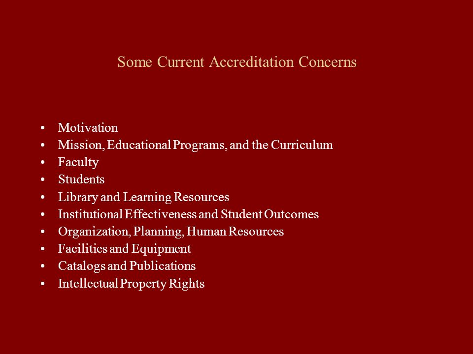 Some Current Accreditation Concerns Motivation Mission, Educational Programs, and the Curriculum Faculty Students Library and Learning Resources Institutional Effectiveness and Student Outcomes Organization, Planning, Human Resources Facilities and Equipment Catalogs and Publications Intellectual Property Rights