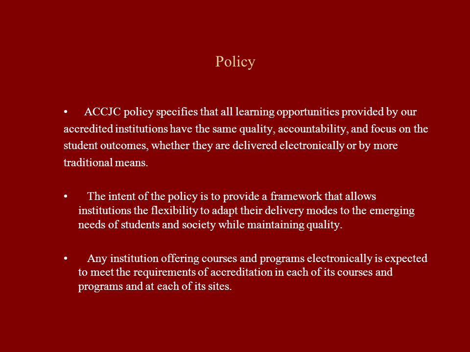 Policy ACCJC policy specifies that all learning opportunities provided by our accredited institutions have the same quality, accountability, and focus on the student outcomes, whether they are delivered electronically or by more traditional means.
