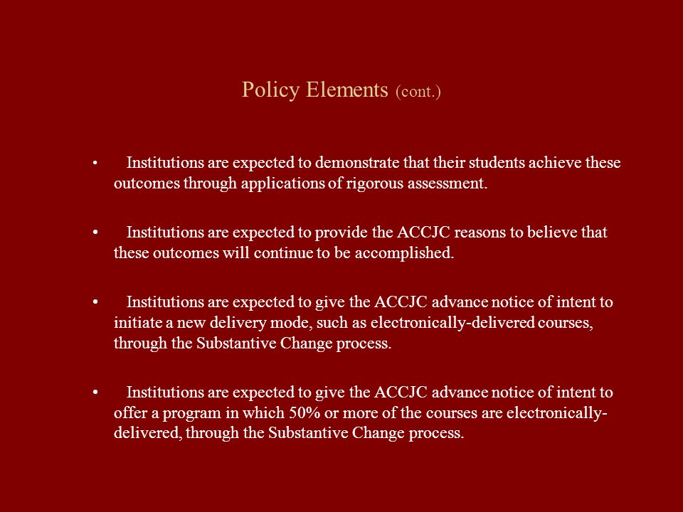 Policy Elements (cont.) Institutions are expected to demonstrate that their students achieve these outcomes through applications of rigorous assessment.