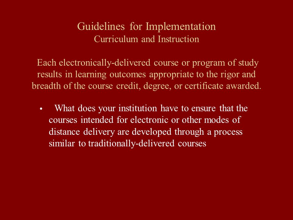 Guidelines for Implementation Curriculum and Instruction Each electronically-delivered course or program of study results in learning outcomes appropriate to the rigor and breadth of the course credit, degree, or certificate awarded.