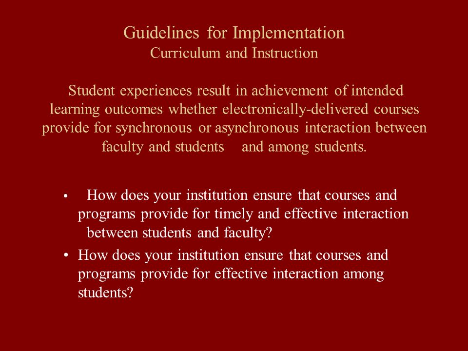 Guidelines for Implementation Curriculum and Instruction Student experiences result in achievement of intended learning outcomes whether electronically-delivered courses provide for synchronous or asynchronous interaction between faculty and students and among students.