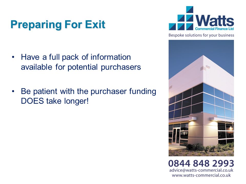 Preparing For Exit Have a full pack of information available for potential purchasers Be patient with the purchaser funding DOES take longer!