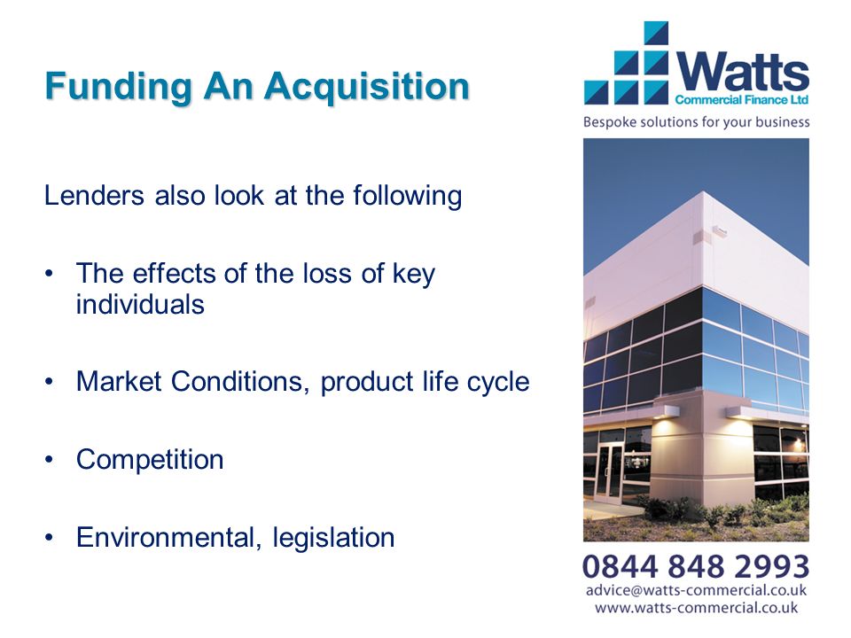 Funding An Acquisition Lenders also look at the following The effects of the loss of key individuals Market Conditions, product life cycle Competition Environmental, legislation