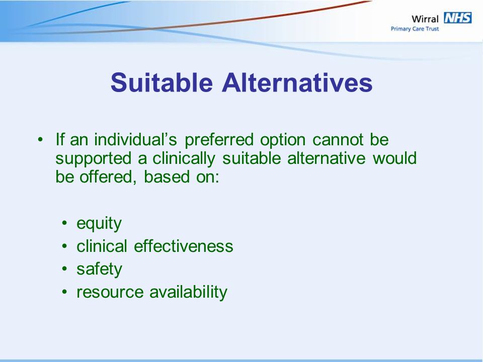 Suitable Alternatives If an individual’s preferred option cannot be supported a clinically suitable alternative would be offered, based on: equity clinical effectiveness safety resource availability