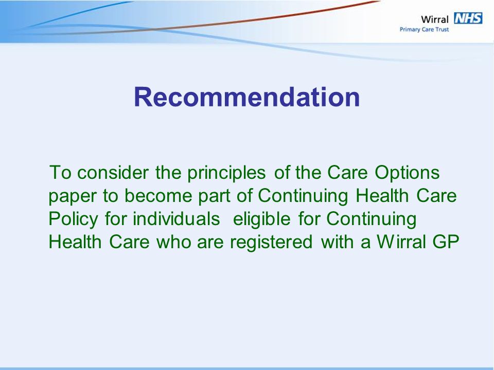 Recommendation To consider the principles of the Care Options paper to become part of Continuing Health Care Policy for individuals eligible for Continuing Health Care who are registered with a Wirral GP