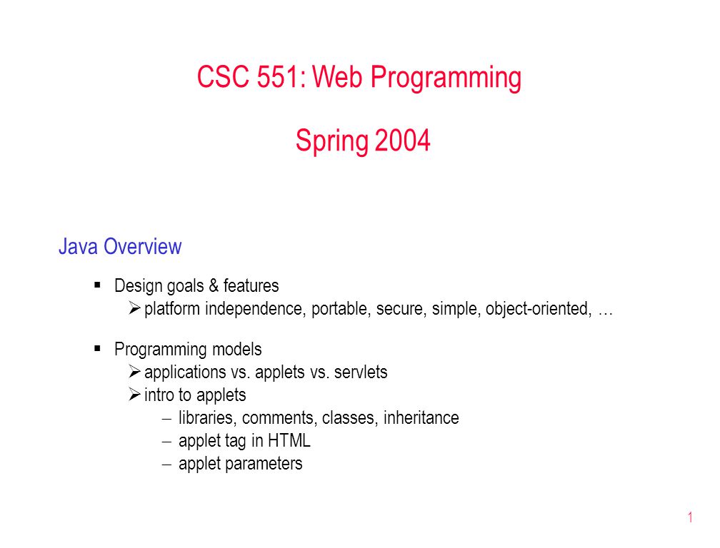 1 CSC 551: Web Programming Spring 2004 Java Overview  Design goals & features  platform independence, portable, secure, simple, object-oriented, …  Programming models  applications vs.