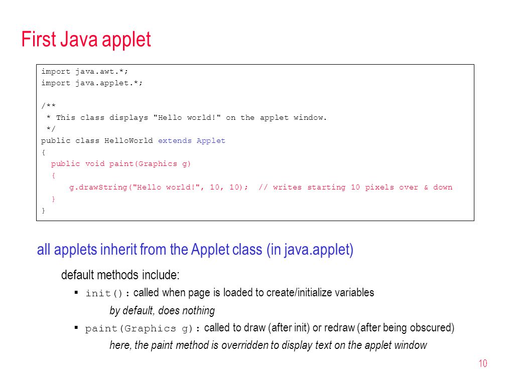 10 First Java applet import java.awt.*; import java.applet.*; /** * This class displays Hello world! on the applet window.