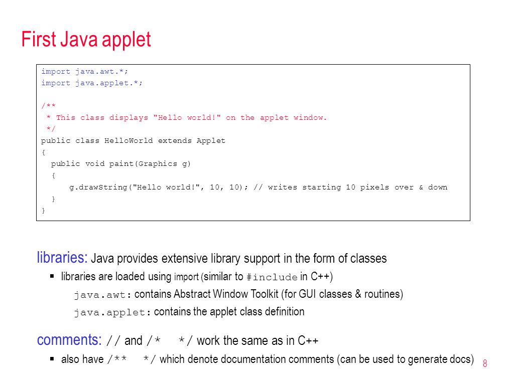8 First Java applet import java.awt.*; import java.applet.*; /** * This class displays Hello world! on the applet window.