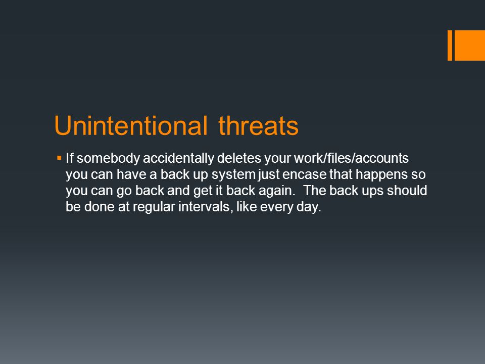 Unintentional threats  If somebody accidentally deletes your work/files/accounts you can have a back up system just encase that happens so you can go back and get it back again.