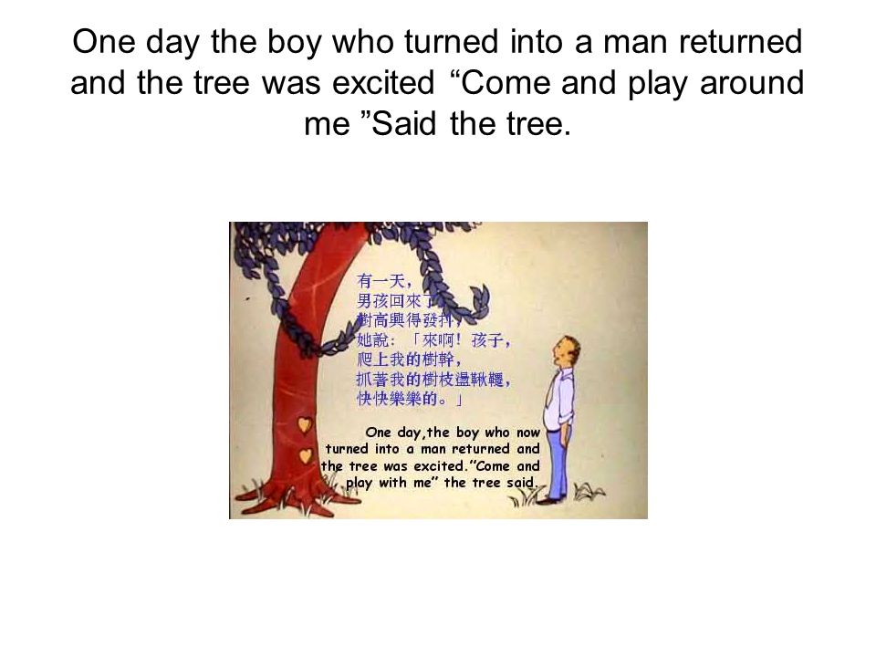 One day the boy who turned into a man returned and the tree was excited Come and play around me Said the tree.
